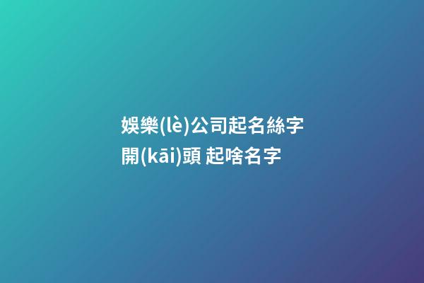 娛樂(lè)公司起名絲字開(kāi)頭 起啥名字-第1張-公司起名-玄機(jī)派